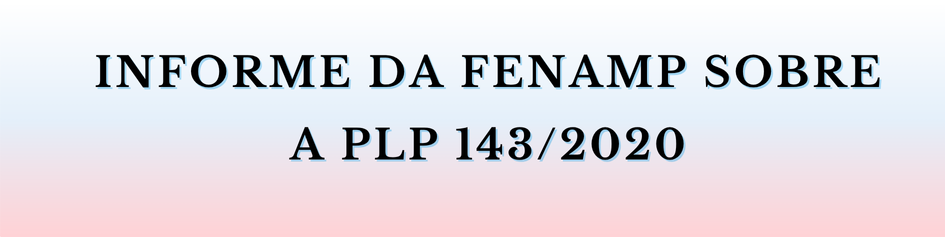 INFORME DA FENAMP SOBRE PLP 143 / 2020